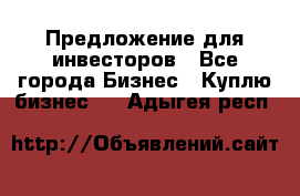 Предложение для инвесторов - Все города Бизнес » Куплю бизнес   . Адыгея респ.